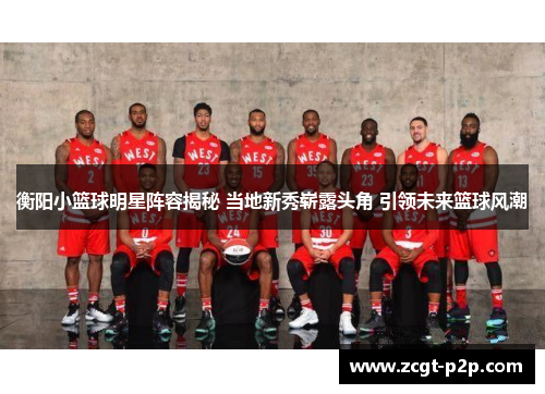 衡阳小篮球明星阵容揭秘 当地新秀崭露头角 引领未来篮球风潮