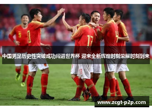 中国男足历史性突破成功闯进世界杯 迎来全新辉煌时刻荣耀时刻到来