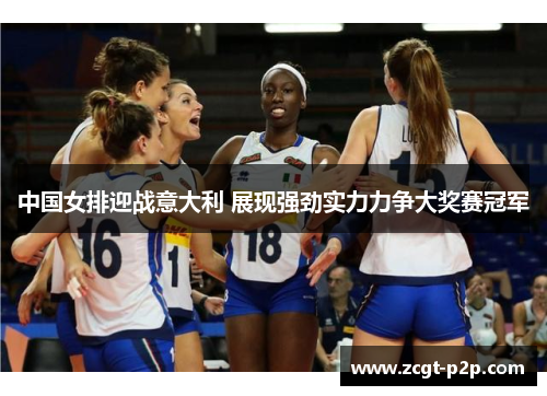 中国女排迎战意大利 展现强劲实力力争大奖赛冠军